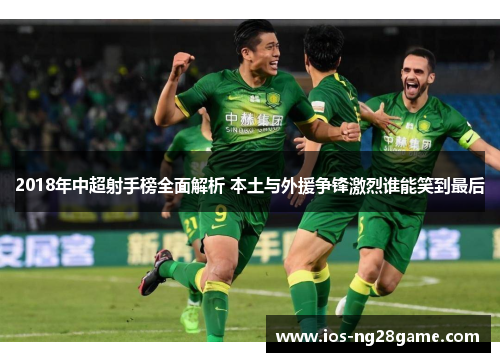 2018年中超射手榜全面解析 本土与外援争锋激烈谁能笑到最后