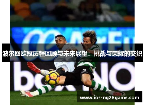 波尔图欧冠历程回顾与未来展望:挑战与荣耀的交织 波尔图欧冠历程回顾与未来展望:挑战与荣耀的交织
