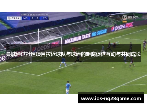 曼城通过社区项目拉近球队与球迷的距离促进互动与共同成长