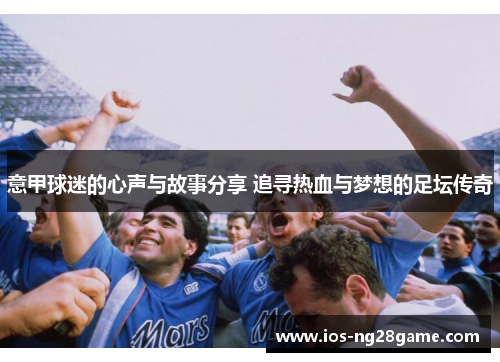 意甲球迷的心声与故事分享 追寻热血与梦想的足坛传奇 意甲球迷的心声与故事分享 追寻热血与梦想的足坛传奇