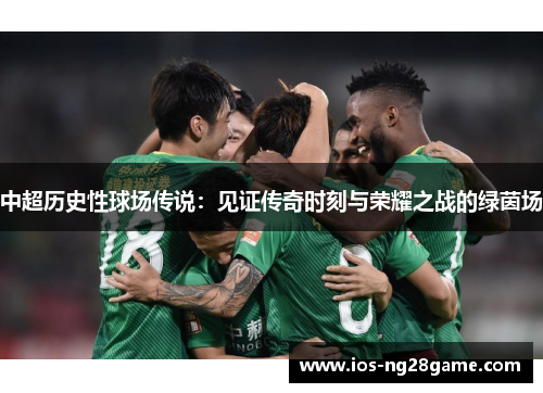 中超历史性球场传说：见证传奇时刻与荣耀之战的绿茵场