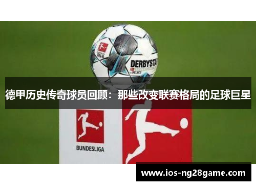 德甲历史传奇球员回顾:那些改变联赛格局的足球巨星 德甲历史传奇球员回顾:那些改变联赛格局的足球巨星