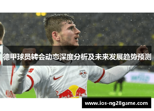 德甲球员转会动态深度分析及未来发展趋势预测 德甲球员转会动态深度分析及未来发展趋势预测