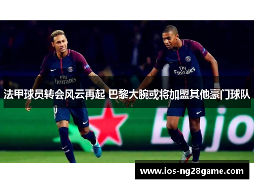 法甲球员转会风云再起 巴黎大腕或将加盟其他豪门球队 法甲球员转会风云再起 巴黎大腕或将加盟其他豪门球队