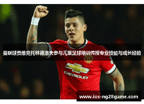 曼联球员维克托林德洛夫参与儿童足球培训传授专业技能与成长经验 曼联球员维克托林德洛夫参与儿童足球培训传授专业技能与成长经验