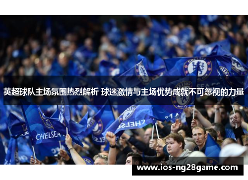 英超球队主场氛围热烈解析 球迷激情与主场优势成就不可忽视的力量 英超球队主场氛围热烈解析 球迷激情与主场优势成就不可忽视的力量
