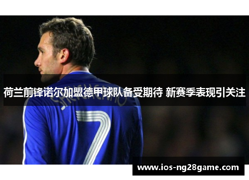 荷兰前锋诺尔加盟德甲球队备受期待 新赛季表现引关注 荷兰前锋诺尔加盟德甲球队备受期待 新赛季表现引关注