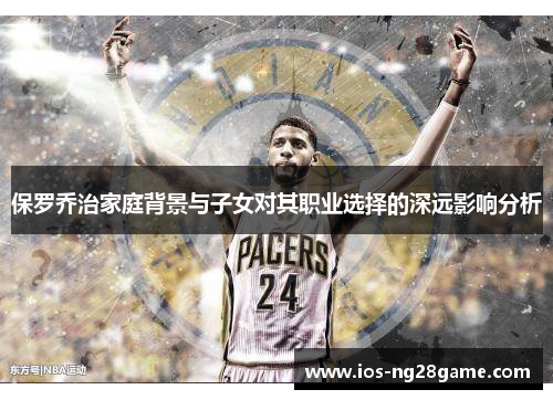 保罗乔治家庭背景与子女对其职业选择的深远影响分析 保罗乔治家庭背景与子女对其职业选择的深远影响分析