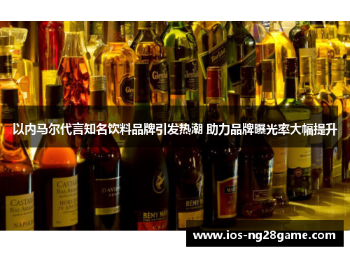 以内马尔代言知名饮料品牌引发热潮 助力品牌曝光率大幅提升