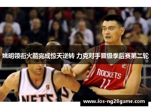 姚明领衔火箭完成惊天逆转 力克对手晋级季后赛第二轮 姚明领衔火箭完成惊天逆转 力克对手晋级季后赛第二轮