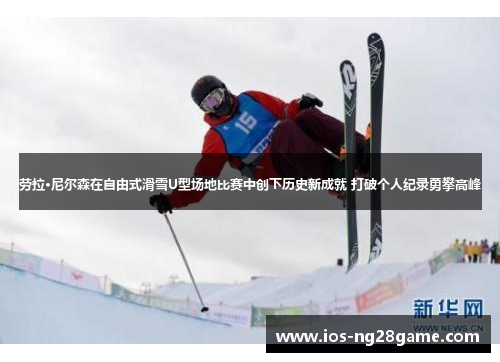 劳拉·尼尔森在自由式滑雪U型场地比赛中创下历史新成就 打破个人纪录勇攀高峰