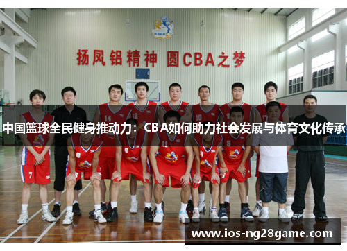 中国篮球全民健身推动力：CBA如何助力社会发展与体育文化传承