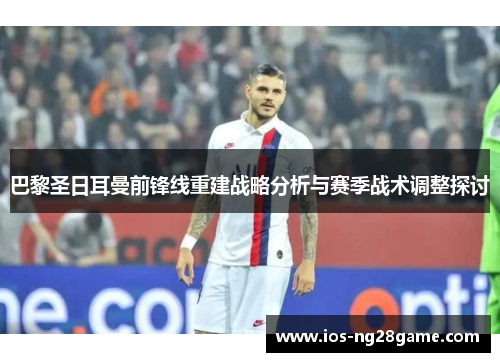 巴黎圣日耳曼前锋线重建战略分析与赛季战术调整探讨