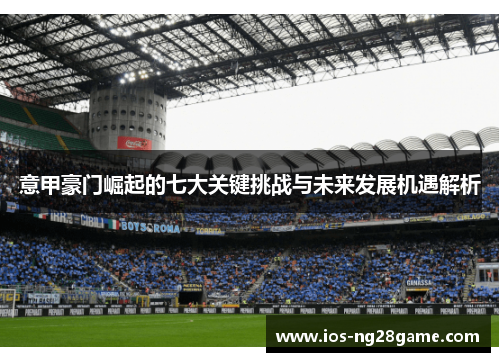 意甲豪门崛起的七大关键挑战与未来发展机遇解析