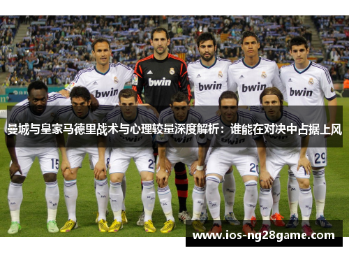 曼城与皇家马德里战术与心理较量深度解析：谁能在对决中占据上风