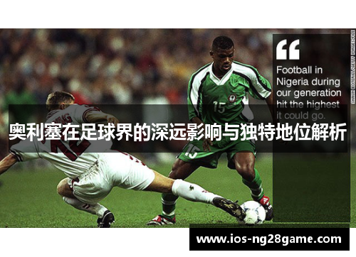 奥利塞在足球界的深远影响与独特地位解析