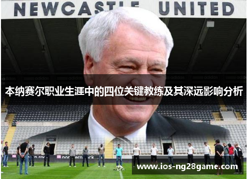 本纳赛尔职业生涯中的四位关键教练及其深远影响分析 本纳赛尔职业生涯中的四位关键教练及其深远影响分析