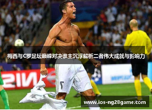 梅西与C罗足坛巅峰对决谁主沉浮解析二者伟大成就与影响力 梅西与C罗足坛巅峰对决谁主沉浮解析二者伟大成就与影响力