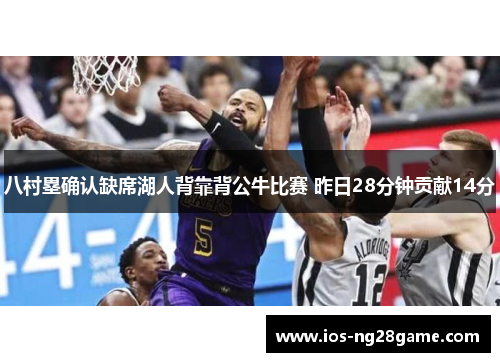 八村塁确认缺席湖人背靠背公牛比赛 昨日28分钟贡献14分