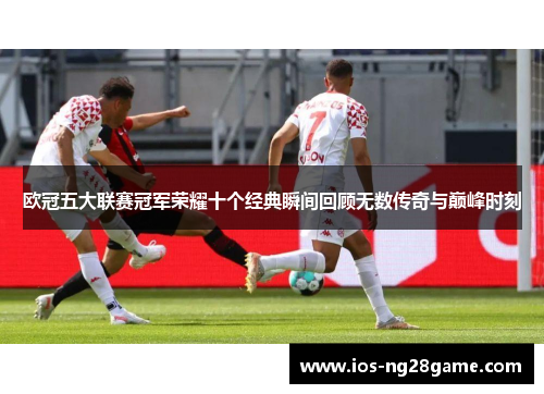 欧冠五大联赛冠军荣耀十个经典瞬间回顾无数传奇与巅峰时刻 欧冠五大联赛冠军荣耀十个经典瞬间回顾无数传奇与巅峰时刻