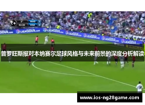 普罗旺斯报对本纳赛尔足球风格与未来前景的深度分析解读 普罗旺斯报对本纳赛尔足球风格与未来前景的深度分析解读