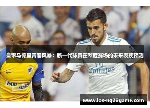 皇家马德里青春风暴：新一代球员在欧冠赛场的未来表现预测