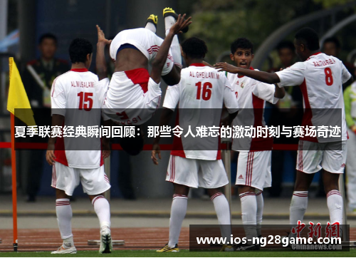 夏季联赛经典瞬间回顾：那些令人难忘的激动时刻与赛场奇迹