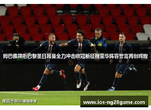 姆巴佩领衔巴黎圣日耳曼全力冲击欧冠新征程豪华阵容誓言再创辉煌