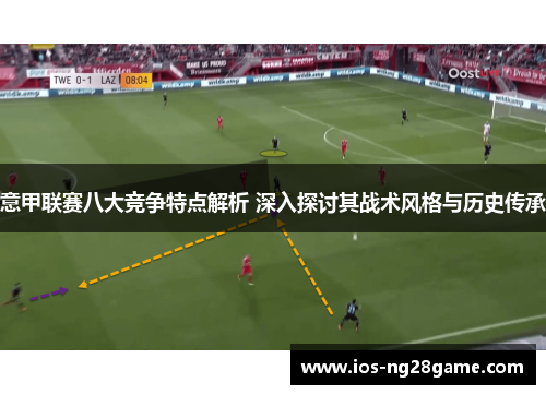 意甲联赛八大竞争特点解析 深入探讨其战术风格与历史传承