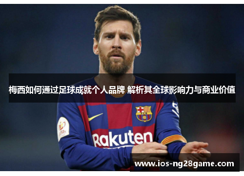 梅西如何通过足球成就个人品牌 解析其全球影响力与商业价值