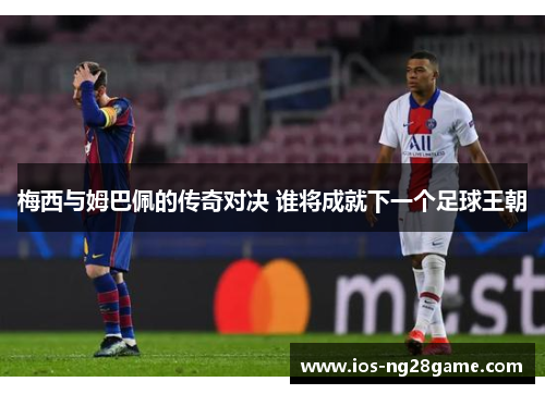 梅西与姆巴佩的传奇对决 谁将成就下一个足球王朝