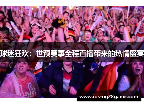 球迷狂欢:世预赛事全程直播带来的热情盛宴 球迷狂欢:世预赛事全程直播带来的热情盛宴