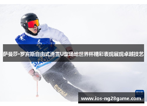 萨曼莎·罗宾斯自由式滑雪U型场地世界杯精彩表现展现卓越技艺