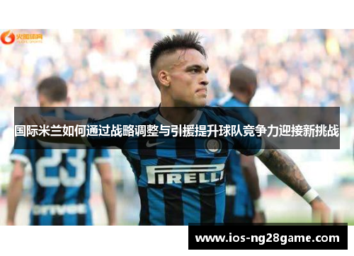 国际米兰如何通过战略调整与引援提升球队竞争力迎接新挑战