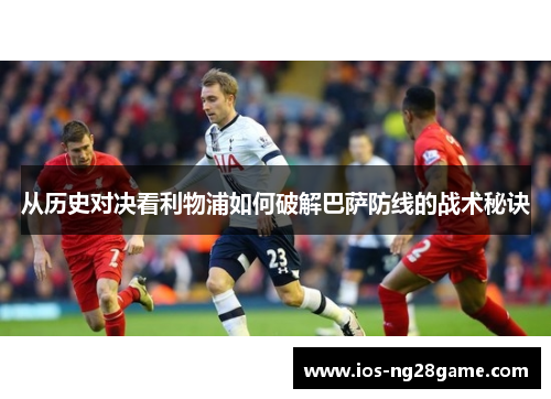 从历史对决看利物浦如何破解巴萨防线的战术秘诀