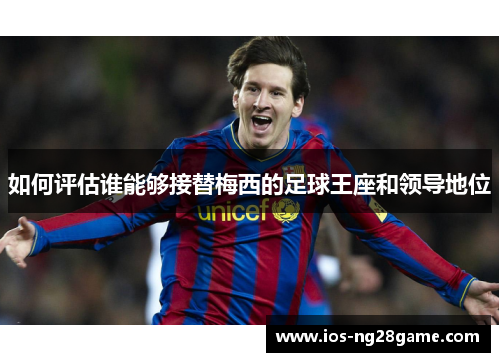 如何评估谁能够接替梅西的足球王座和领导地位 如何评估谁能够接替梅西的足球王座和领导地位