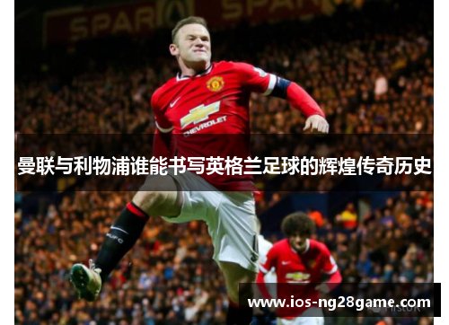 曼联与利物浦谁能书写英格兰足球的辉煌传奇历史 曼联与利物浦谁能书写英格兰足球的辉煌传奇历史