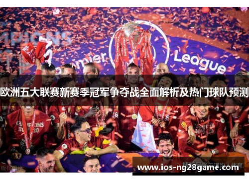 欧洲五大联赛新赛季冠军争夺战全面解析及热门球队预测
