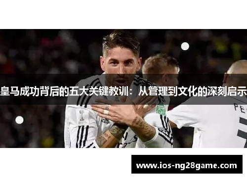 皇马成功背后的五大关键教训：从管理到文化的深刻启示