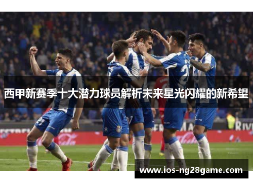 西甲新赛季十大潜力球员解析未来星光闪耀的新希望
