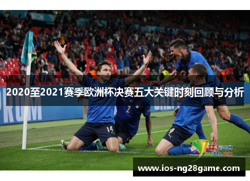 2020至2021赛季欧洲杯决赛五大关键时刻回顾与分析