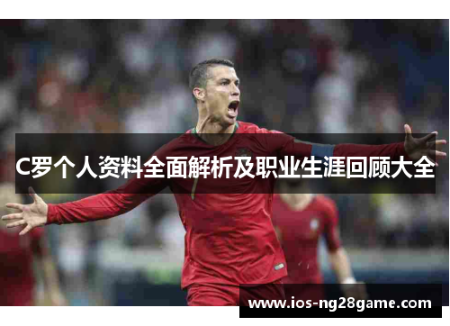 C罗个人资料全面解析及职业生涯回顾大全 C罗个人资料全面解析及职业生涯回顾大全