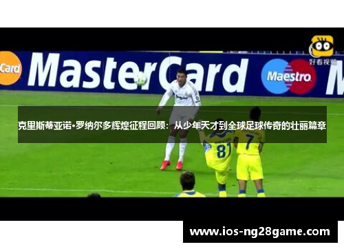 克里斯蒂亚诺·罗纳尔多辉煌征程回顾：从少年天才到全球足球传奇的壮丽篇章