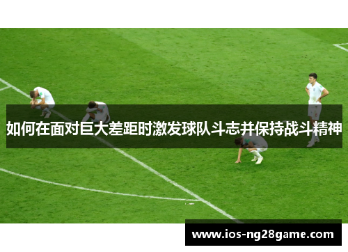 如何在面对巨大差距时激发球队斗志并保持战斗精神