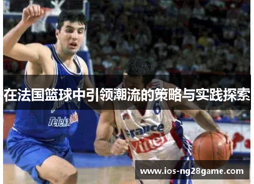 在法国篮球中引领潮流的策略与实践探索