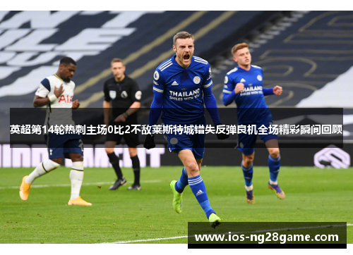英超第14轮热刺主场0比2不敌莱斯特城错失反弹良机全场精彩瞬间回顾