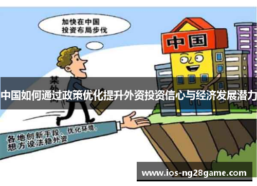 中国如何通过政策优化提升外资投资信心与经济发展潜力 中国如何通过政策优化提升外资投资信心与经济发展潜力