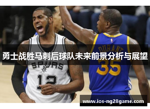 勇士战胜马刺后球队未来前景分析与展望