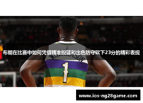 布朗在比赛中如何凭借精准投篮和出色防守砍下23分的精彩表现