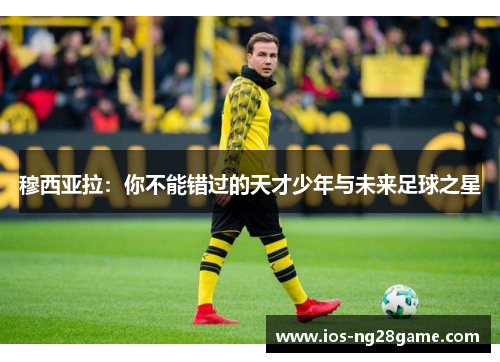 穆西亚拉:你不能错过的天才少年与未来足球之星 穆西亚拉:你不能错过的天才少年与未来足球之星